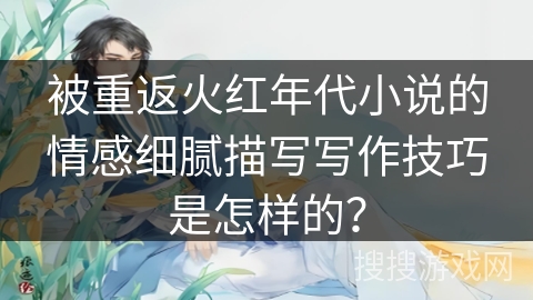 被重返火红年代小说的情感细腻描写写作技巧是怎样的？