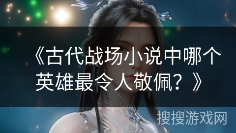 《古代战场小说中哪个英雄最令人敬佩？》