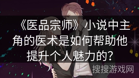 《医品宗师》小说中主角的医术是如何帮助他提升个人魅力的？