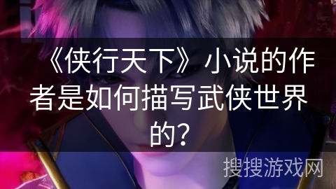 《侠行天下》小说的作者是如何描写武侠世界的? 《侠行天下》小说的作者是如何描写武侠世界的?