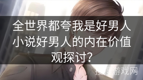 全世界都夸我是好男人小说好男人的内在价值观探讨？