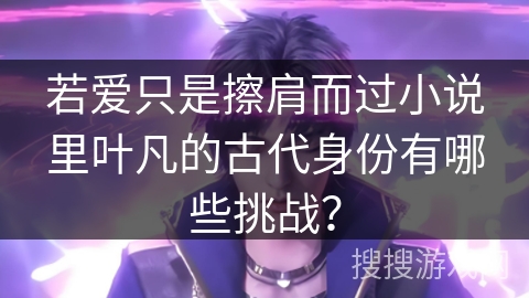 若爱只是擦肩而过小说里叶凡的古代身份有哪些挑战？