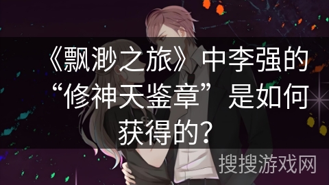 《飘渺之旅》中李强的“修神天鉴章”是如何获得的？