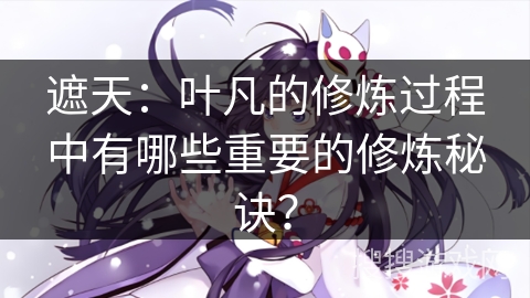 遮天:叶凡的修炼过程中有哪些重要的修炼秘诀? 遮天:叶凡的修炼过程中有哪些重要的修炼秘诀?