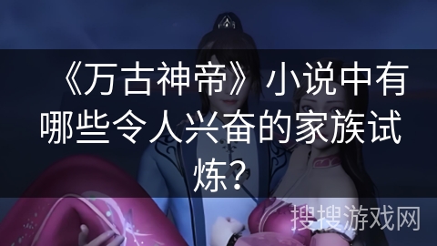 《万古神帝》小说中有哪些令人兴奋的家族试炼？