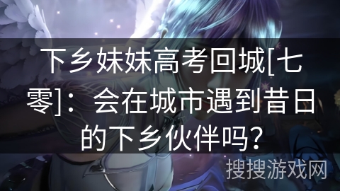 下乡妹妹高考回城[七零]：会在城市遇到昔日的下乡伙伴吗？