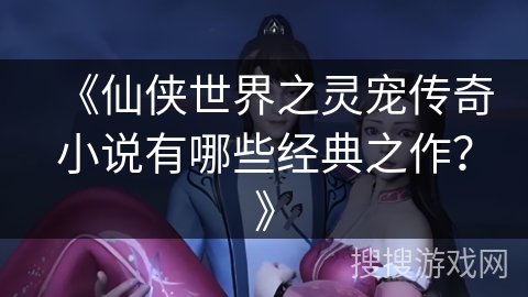 《仙侠世界之灵宠传奇小说有哪些经典之作?》 《仙侠世界之灵宠传奇小说有哪些经典之作?》