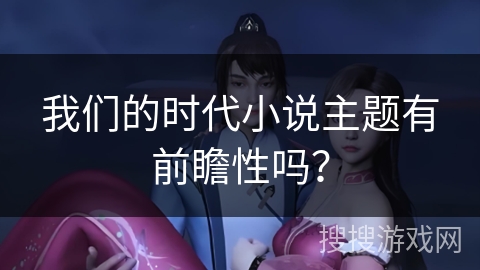 我们的时代小说主题有前瞻性吗？
