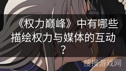 《权力巅峰》中有哪些描绘权力与媒体的互动? 《权力巅峰》中有哪些描绘权力与媒体的互动?