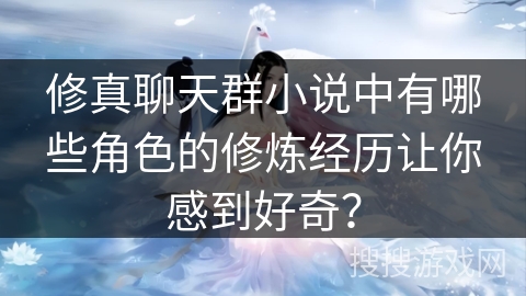 修真聊天群小说中有哪些角色的修炼经历让你感到好奇？