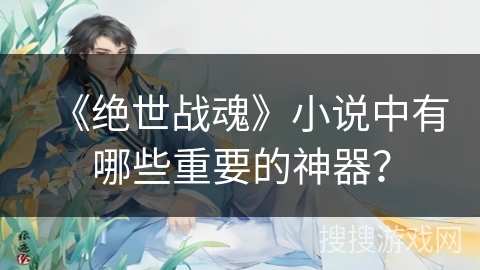 《绝世战魂》小说中有哪些重要的神器？