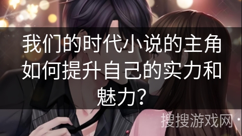 我们的时代小说的主角如何提升自己的实力和魅力？