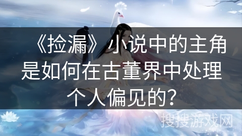 《捡漏》小说中的主角是如何在古董界中处理个人偏见的？