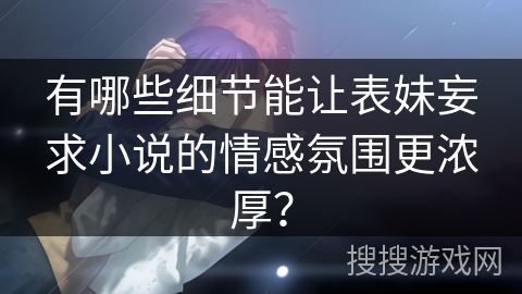 有哪些细节能让表妹妄求小说的情感氛围更浓厚？