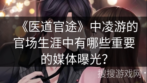 《医道官途》中凌游的官场生涯中有哪些重要的媒体曝光？