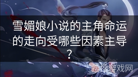 雪媚娘小说的主角命运的走向受哪些因素主导？