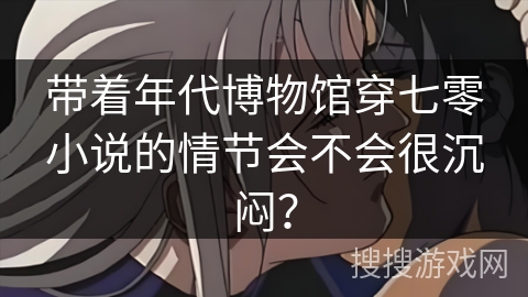 带着年代博物馆穿七零小说的情节会不会很沉闷？
