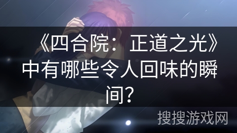 《四合院：正道之光》中有哪些令人回味的瞬间？