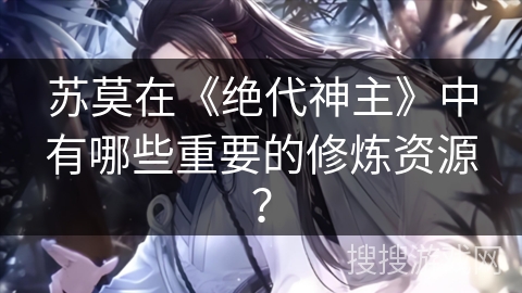 苏莫在《绝代神主》中有哪些重要的修炼资源？