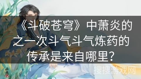 《斗破苍穹》中萧炎的之一次斗气斗气炼药的传承是来自哪里? 《斗破苍穹》中萧炎的之一次斗气斗气炼药的传承是来自哪里?