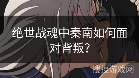 绝世战魂中秦南如何面对背叛？