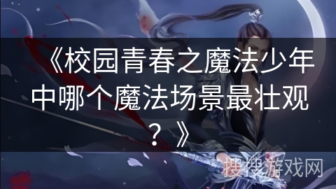 《校园青春之魔法少年中哪个魔法场景最壮观？》