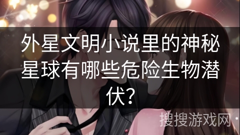 外星文明小说里的神秘星球有哪些危险生物潜伏? 外星文明小说里的神秘星球有哪些危险生物潜伏?