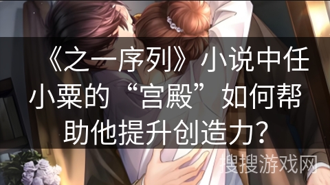 《之一序列》小说中任小粟的“宫殿”如何帮助他提升创造力? 《之一序列》小说中任小粟的“宫殿”如何帮助他提升创造力?