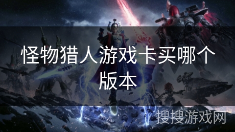 怪物猎人游戏卡买哪个版本 怪物猎人游戏卡买哪个版本