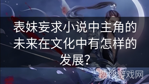 表妹妄求小说中主角的未来在文化中有怎样的发展？