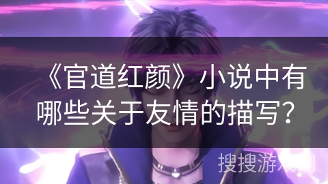 《官道红颜》小说中有哪些关于友情的描写？