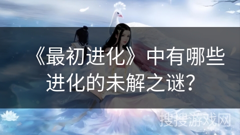 《最初进化》中有哪些进化的未解之谜？