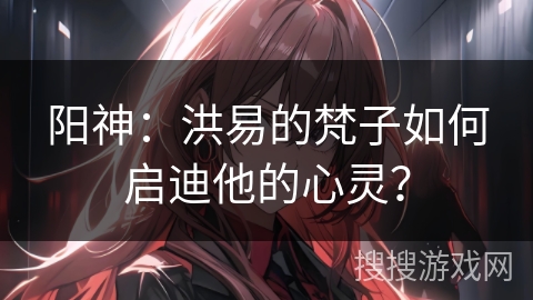 阳神：洪易的梵子如何启迪他的心灵？