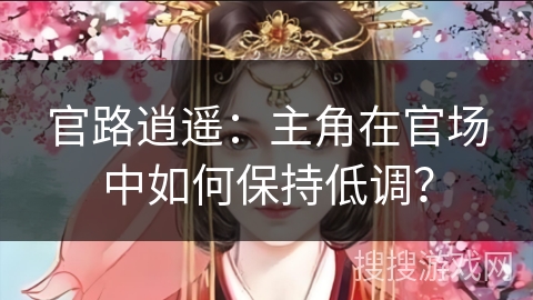 官路逍遥：主角在官场中如何保持低调？