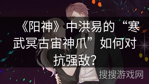 《阳神》中洪易的“寒武冥古宙神爪”如何对抗强敌？