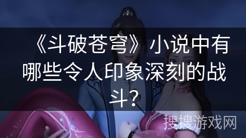《斗破苍穹》小说中有哪些令人印象深刻的战斗？