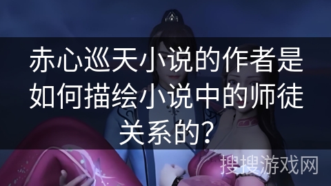 赤心巡天小说的作者是如何描绘小说中的师徒关系的？