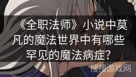 《全职法师》小说中莫凡的魔法世界中有哪些罕见的魔法病症？