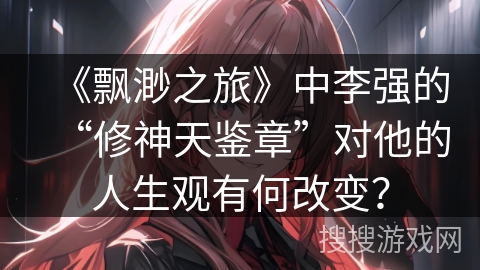《飘渺之旅》中李强的“修神天鉴章”对他的人生观有何改变? 《飘渺之旅》中李强的“修神天鉴章”对他的人生观有何改变?
