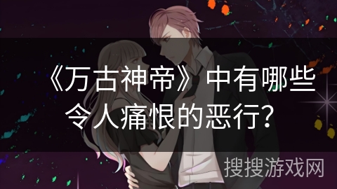 《万古神帝》中有哪些令人痛恨的恶行？