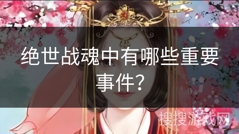 绝世战魂中有哪些重要事件？
