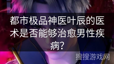 都市极品神医叶辰的医术是否能够治愈男性疾病？