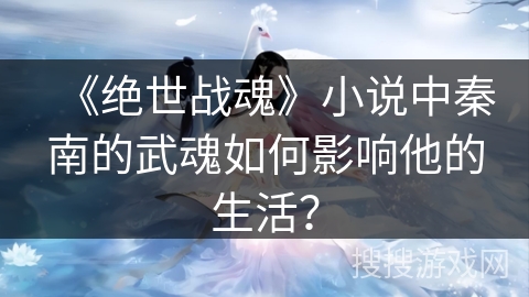 《绝世战魂》小说中秦南的武魂如何影响他的生活? 《绝世战魂》小说中秦南的武魂如何影响他的生活?