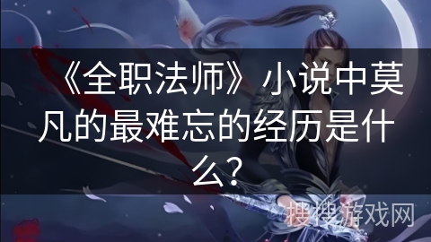 《全职法师》小说中莫凡的最难忘的经历是什么? 《全职法师》小说中莫凡的最难忘的经历是什么?
