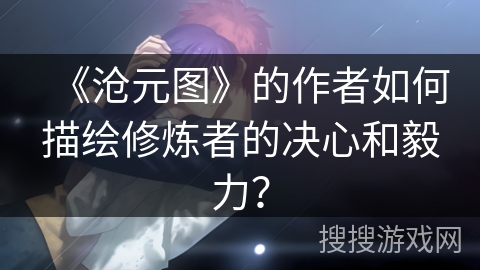 《沧元图》的作者如何描绘修炼者的决心和毅力? 《沧元图》的作者如何描绘修炼者的决心和毅力?