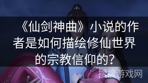 《仙剑神曲》小说的作者是如何描绘修仙世界的宗教信仰的? 《仙剑神曲》小说的作者是如何描绘修仙世界的宗教信仰的?