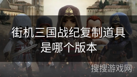 街机三国战纪复制道具是哪个版本 街机三国战纪复制道具是哪个版本