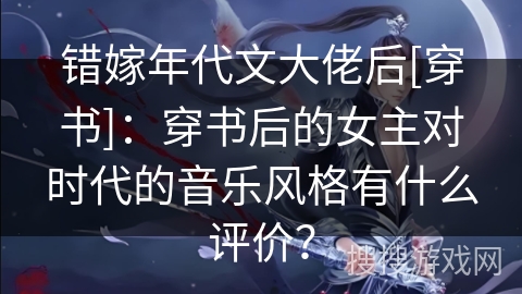 错嫁年代文大佬后[穿书]：穿书后的女主对时代的音乐风格有什么评价？