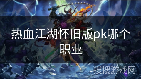 热血江湖怀旧版pk哪个职业 热血江湖怀旧版pk哪个职业