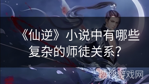 《仙逆》小说中有哪些复杂的师徒关系？